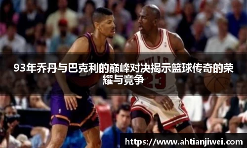 93年乔丹与巴克利的巅峰对决揭示篮球传奇的荣耀与竞争